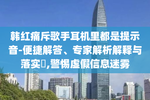 韓紅痛斥歌手耳機(jī)里都是提示音-便捷解答、專家解析解釋與落實?,警惕虛假信息迷霧