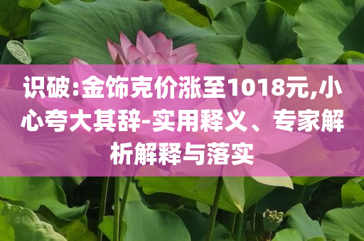 識破:金飾克價漲至1018元,小心夸大其辭-實用釋義、專家解析解釋與落實