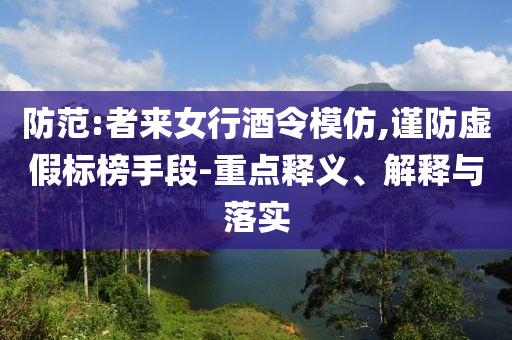 防范:者來女行酒令模仿,謹(jǐn)防虛假標(biāo)榜手段-重點(diǎn)釋義、解釋與落實(shí)