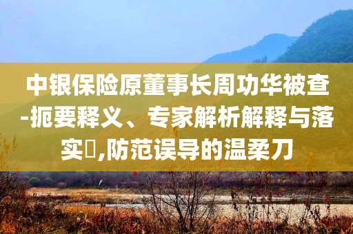 中銀保險(xiǎn)原董事長(zhǎng)周功華被查-扼要釋義、專家解析解釋與落實(shí)?,防范誤導(dǎo)的溫柔刀