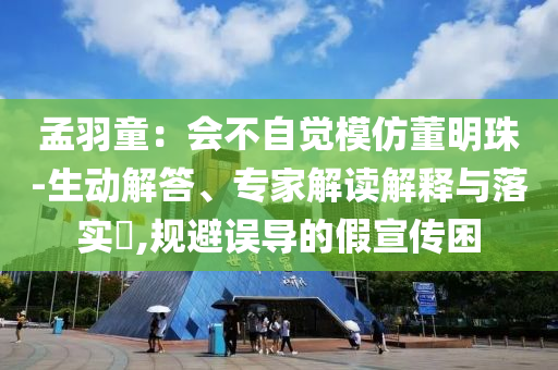孟羽童：會(huì)不自覺(jué)模仿董明珠-生動(dòng)解答、專家解讀解釋與落實(shí)?,規(guī)避誤導(dǎo)的假宣傳困