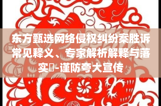 東方甄選網(wǎng)絡(luò)侵權(quán)糾紛案勝訴常見釋義、專家解析解釋與落實(shí)?-謹(jǐn)防夸大宣傳