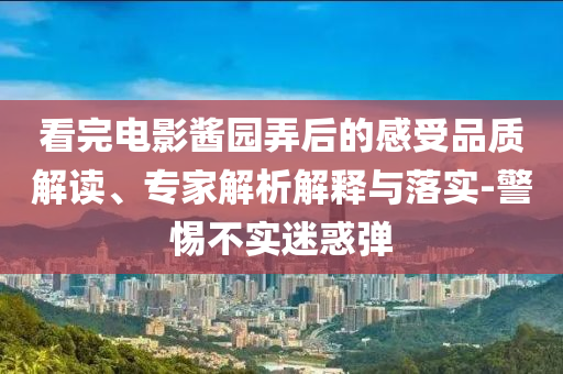 看完電影醬園弄后的感受品質解讀、專家解析解釋與落實-警惕不實迷惑彈