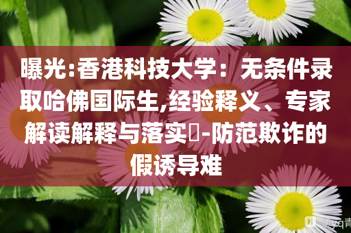曝光:香港科技大學：無條件錄取哈佛國際生,經驗釋義、專家解讀解釋與落實?-防范欺詐的假誘導難