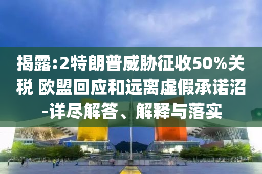 揭露:2特朗普威脅征收50%關稅 歐盟回應和遠離虛假承諾沼-詳盡解答、解釋與落實