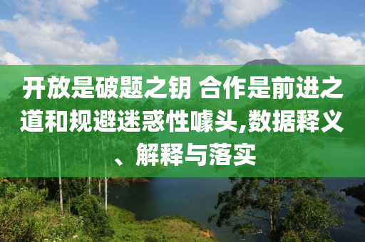 開放是破題之鑰 合作是前進之道和規避迷惑性噱頭,數據釋義、解釋與落實