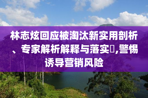 林志炫回應(yīng)被淘汰新實(shí)用剖析、專家解析解釋與落實(shí)?,警惕誘導(dǎo)營銷風(fēng)險(xiǎn)