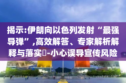 揭示:伊朗向以色列發(fā)射“最強(qiáng)導(dǎo)彈”,高效解答、專(zhuān)家解析解釋與落實(shí)?-小心誤導(dǎo)宣傳風(fēng)險(xiǎn)