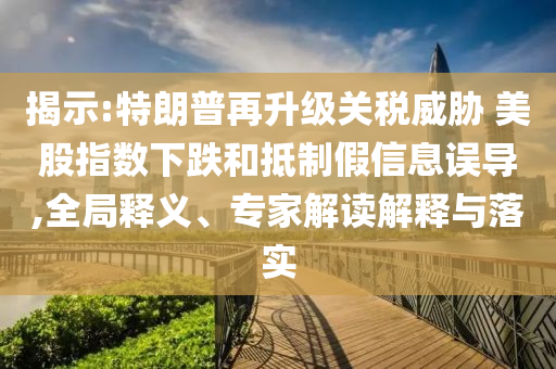 揭示:特朗普再升級關稅威脅 美股指數下跌和抵制假信息誤導,全局釋義、專家解讀解釋與落實