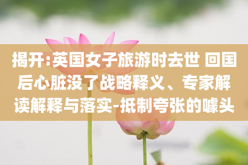 揭開:英國女子旅游時去世 回國后心臟沒了戰略釋義、專家解讀解釋與落實-抵制夸張的噱頭