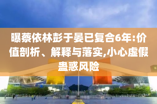 曝蔡依林彭于晏已復合6年:價值剖析、解釋與落實,小心虛假蠱惑風險