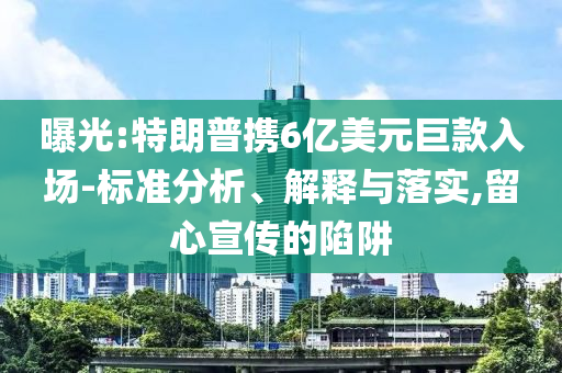 曝光:特朗普攜6億美元巨款入場-標(biāo)準(zhǔn)分析、解釋與落實,留心宣傳的陷阱