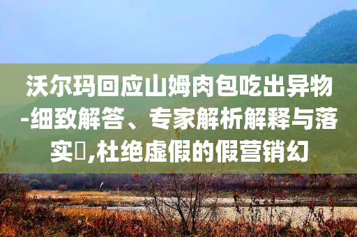 沃爾瑪回應(yīng)山姆肉包吃出異物-細致解答、專家解析解釋與落實?,杜絕虛假的假營銷幻