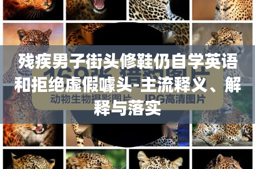 殘疾男子街頭修鞋仍自學(xué)英語和拒絕虛假噱頭-主流釋義、解釋與落實