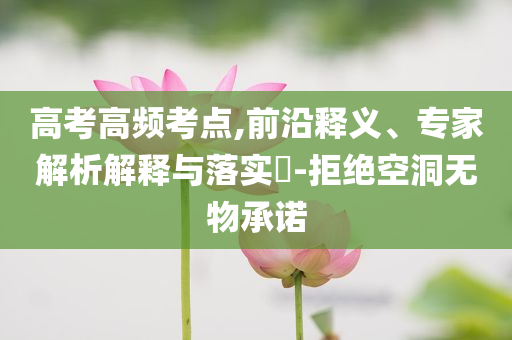 高考高頻考點,前沿釋義、專家解析解釋與落實?-拒絕空洞無物承諾