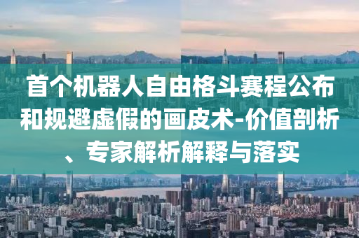 首個機器人自由格斗賽程公布和規避虛假的畫皮術-價值剖析、專家解析解釋與落實