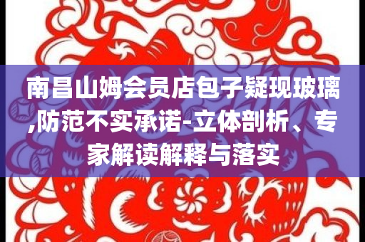 南昌山姆會員店包子疑現玻璃,防范不實承諾-立體剖析、專家解讀解釋與落實