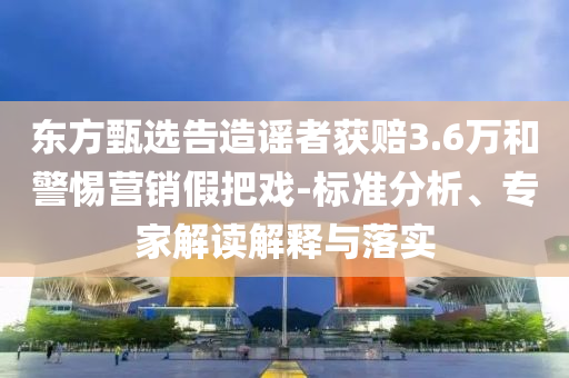 東方甄選告造謠者獲賠3.6萬和警惕營銷假把戲-標準分析、專家解讀解釋與落實