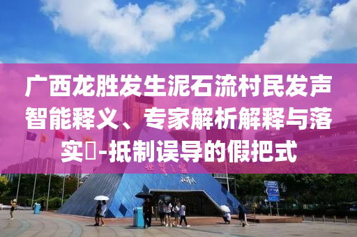 廣西龍勝發(fā)生泥石流村民發(fā)聲智能釋義、專家解析解釋與落實?-抵制誤導(dǎo)的假把式