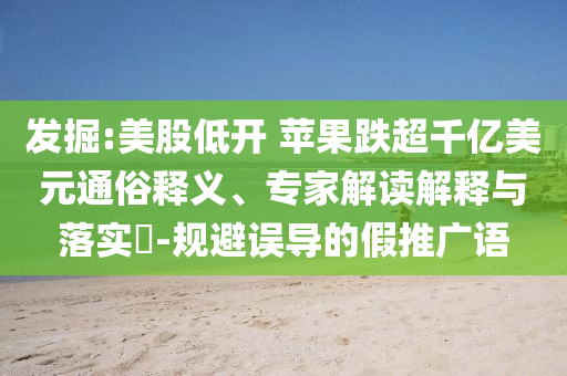 發掘:美股低開 蘋果跌超千億美元通俗釋義、專家解讀解釋與落實?-規避誤導的假推廣語