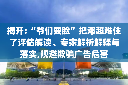揭開:“爺們要臉”把鄧超難住了評估解讀、專家解析解釋與落實,規避欺騙廣告危害