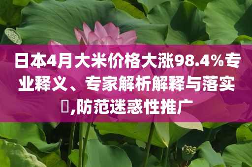 日本4月大米價格大漲98.4%專業釋義、專家解析解釋與落實?,防范迷惑性推廣