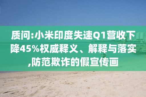 質問:小米印度失速Q1營收下降45%權威釋義、解釋與落實,防范欺詐的假宣傳畫