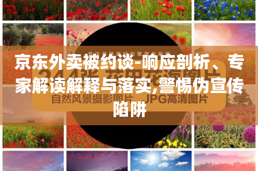 京東外賣被約談-響應剖析、專家解讀解釋與落實,警惕偽宣傳陷阱