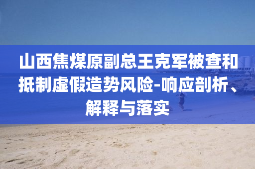 山西焦煤原副總王克軍被查和抵制虛假造勢風險-響應剖析、解釋與落實