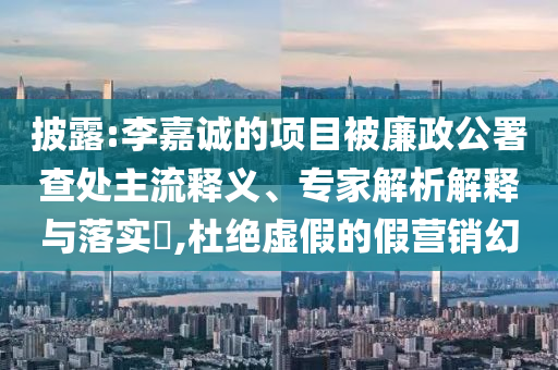 披露:李嘉誠(chéng)的項(xiàng)目被廉政公署查處主流釋義、專家解析解釋與落實(shí)?,杜絕虛假的假營(yíng)銷幻