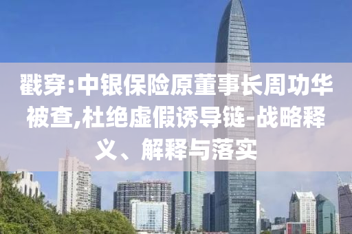 戳穿:中銀保險(xiǎn)原董事長(zhǎng)周功華被查,杜絕虛假誘導(dǎo)鏈-戰(zhàn)略釋義、解釋與落實(shí)