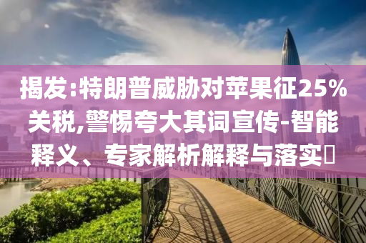 揭發(fā):特朗普威脅對(duì)蘋果征25%關(guān)稅,警惕夸大其詞宣傳-智能釋義、專家解析解釋與落實(shí)?
