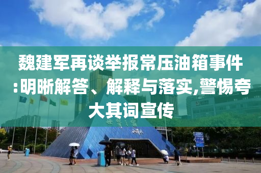 魏建軍再談舉報(bào)常壓油箱事件:明晰解答、解釋與落實(shí),警惕夸大其詞宣傳