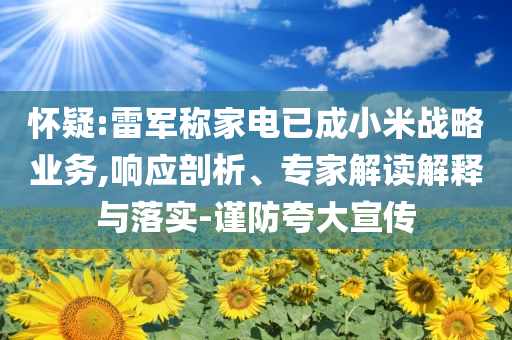 懷疑:雷軍稱家電已成小米戰(zhàn)略業(yè)務(wù),響應(yīng)剖析、專家解讀解釋與落實-謹防夸大宣傳