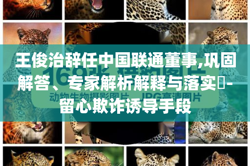 王俊治辭任中國聯通董事,鞏固解答、專家解析解釋與落實?-留心欺詐誘導手段