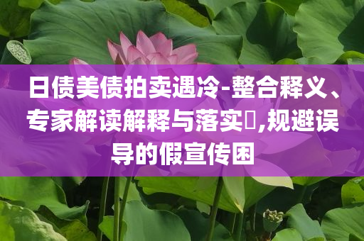 日債美債拍賣遇冷-整合釋義、專家解讀解釋與落實?,規避誤導的假宣傳困