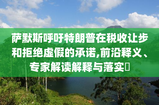 薩默斯呼吁特朗普在稅收讓步和拒絕虛假的承諾,前沿釋義、專家解讀解釋與落實?
