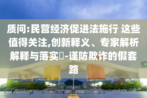 質問:民營經濟促進法施行 這些值得關注,創新釋義、專家解析解釋與落實?-謹防欺詐的假套路