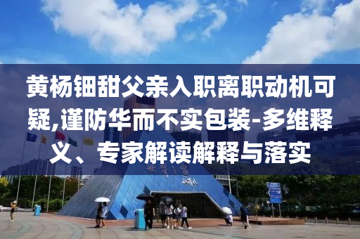 黃楊鈿甜父親入職離職動機可疑,謹防華而不實包裝-多維釋義、專家解讀解釋與落實