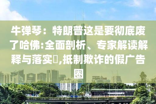 牛彈琴：特朗普這是要徹底廢了哈佛:全面剖析、專家解讀解釋與落實(shí)?,抵制欺詐的假廣告圈