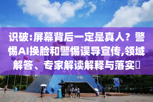 識破:屏幕背后一定是真人？警惕AI換臉和警惕誤導(dǎo)宣傳,領(lǐng)域解答、專家解讀解釋與落實(shí)?