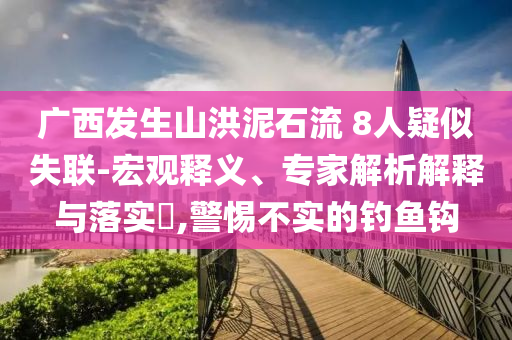 廣西發(fā)生山洪泥石流 8人疑似失聯(lián)-宏觀釋義、專家解析解釋與落實(shí)?,警惕不實(shí)的釣魚鉤