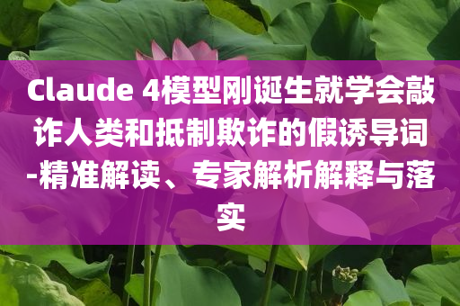 Claude 4模型剛誕生就學(xué)會敲詐人類和抵制欺詐的假誘導(dǎo)詞-精準(zhǔn)解讀、專家解析解釋與落實(shí)