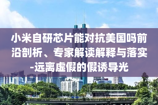 小米自研芯片能對(duì)抗美國嗎前沿剖析、專家解讀解釋與落實(shí)-遠(yuǎn)離虛假的假誘導(dǎo)光