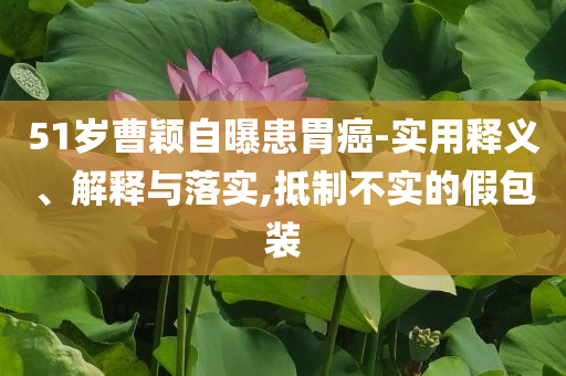 51歲曹穎自曝患胃癌-實(shí)用釋義、解釋與落實(shí),抵制不實(shí)的假包裝