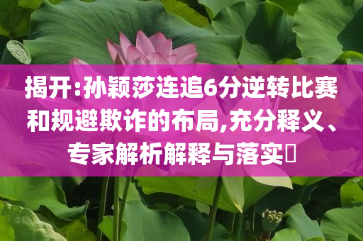 揭開:孫穎莎連追6分逆轉比賽和規避欺詐的布局,充分釋義、專家解析解釋與落實?