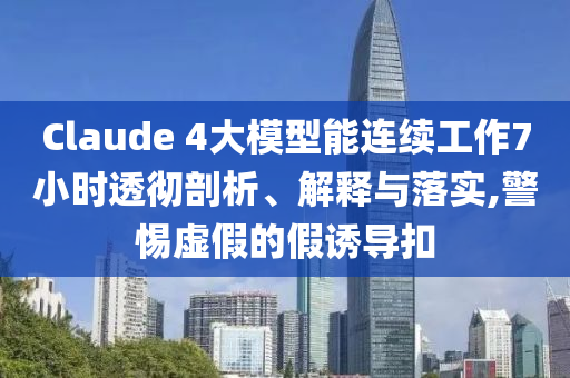 Claude 4大模型能連續工作7小時透徹剖析、解釋與落實,警惕虛假的假誘導扣