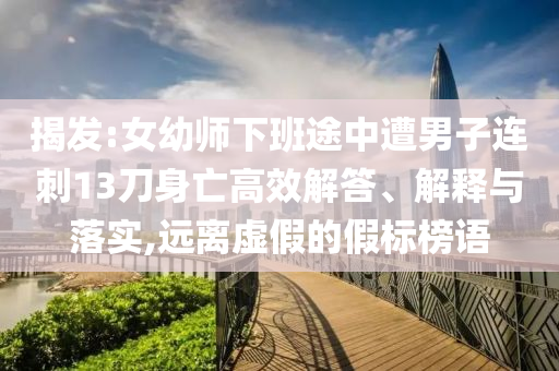 揭發:女幼師下班途中遭男子連刺13刀身亡高效解答、解釋與落實,遠離虛假的假標榜語