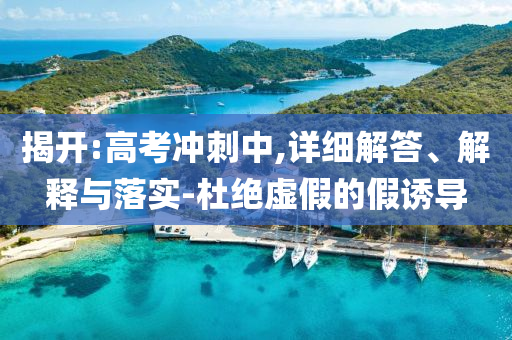 揭開:高考沖刺中,詳細解答、解釋與落實-杜絕虛假的假誘導