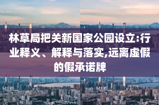林草局把關新國家公園設立:行業釋義、解釋與落實,遠離虛假的假承諾牌